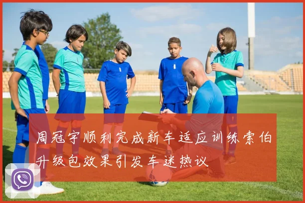 周冠宇顺利完成新车适应训练索伯升级包效果引发车迷热议